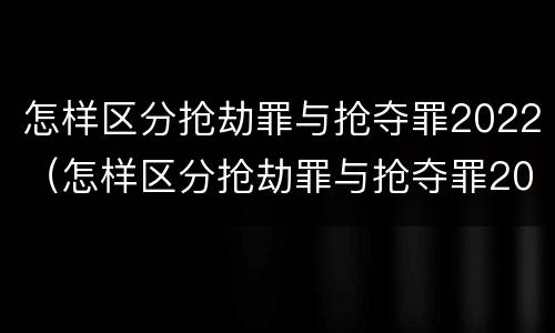 怎样区分抢劫罪与抢夺罪2022（怎样区分抢劫罪与抢夺罪2022年）