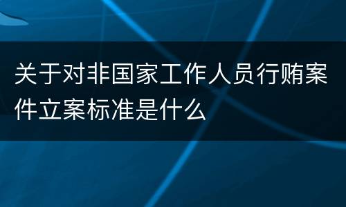 关于对非国家工作人员行贿案件立案标准是什么