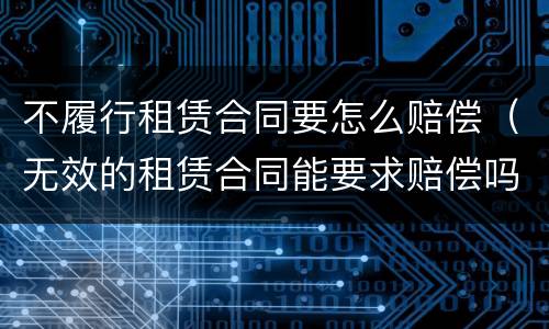 不履行租赁合同要怎么赔偿（无效的租赁合同能要求赔偿吗）