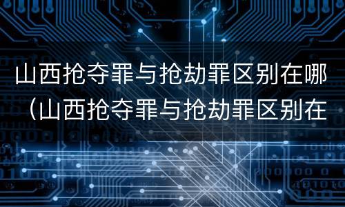 山西抢夺罪与抢劫罪区别在哪（山西抢夺罪与抢劫罪区别在哪里）
