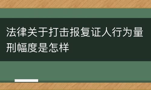 法律关于打击报复证人行为量刑幅度是怎样