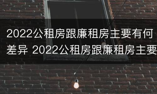 2022公租房跟廉租房主要有何差异 2022公租房跟廉租房主要有何差异呢