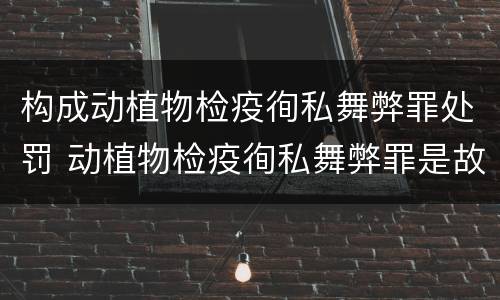 构成动植物检疫徇私舞弊罪处罚 动植物检疫徇私舞弊罪是故意犯罪