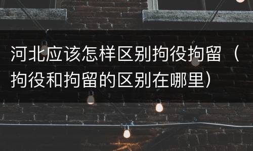河北应该怎样区别拘役拘留（拘役和拘留的区别在哪里）