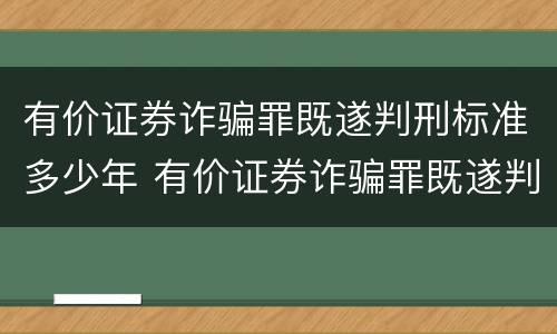 有价证券诈骗罪既遂判刑标准多少年 有价证券诈骗罪既遂判刑标准多少年内
