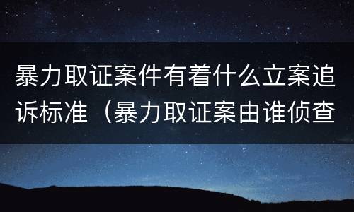 暴力取证案件有着什么立案追诉标准（暴力取证案由谁侦查）