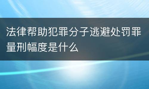 法律帮助犯罪分子逃避处罚罪量刑幅度是什么