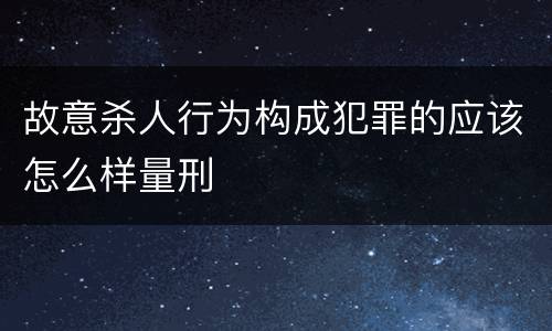 故意杀人行为构成犯罪的应该怎么样量刑