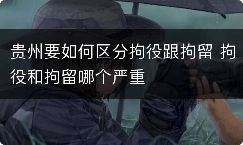 贵州要如何区分拘役跟拘留 拘役和拘留哪个严重