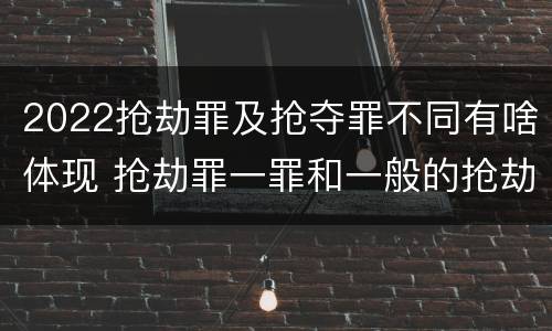 2022抢劫罪及抢夺罪不同有啥体现 抢劫罪一罪和一般的抢劫罪