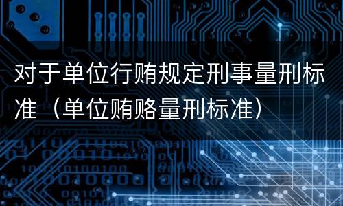 对于单位行贿规定刑事量刑标准（单位贿赂量刑标准）