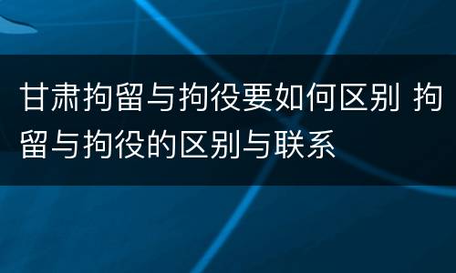 甘肃拘留与拘役要如何区别 拘留与拘役的区别与联系