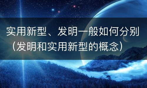 实用新型、发明一般如何分别（发明和实用新型的概念）