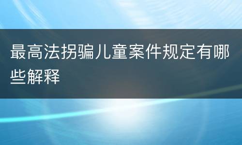 最高法拐骗儿童案件规定有哪些解释