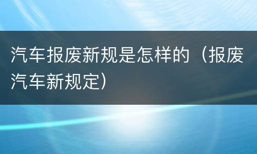 汽车报废新规是怎样的（报废汽车新规定）