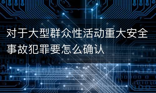 对于大型群众性活动重大安全事故犯罪要怎么确认