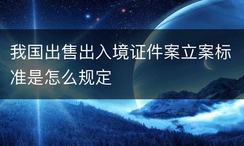 我国出售出入境证件案立案标准是怎么规定