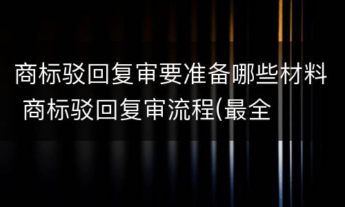 商标驳回复审要准备哪些材料 商标驳回复审流程(最全