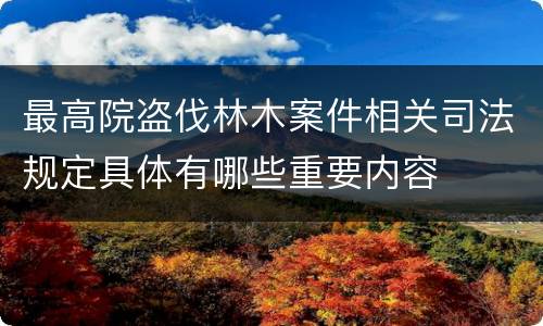 最高院盗伐林木案件相关司法规定具体有哪些重要内容