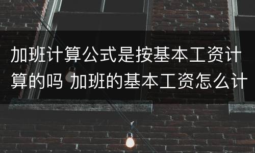 加班计算公式是按基本工资计算的吗 加班的基本工资怎么计算公式