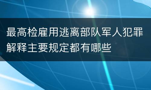 最高检雇用逃离部队军人犯罪解释主要规定都有哪些