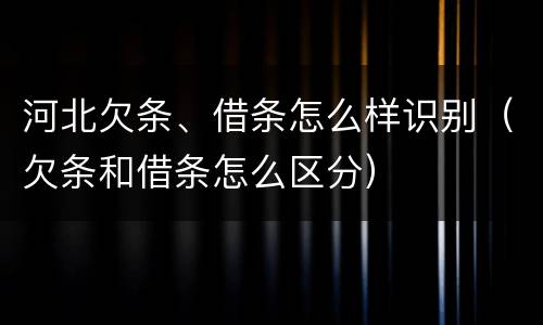 河北欠条、借条怎么样识别（欠条和借条怎么区分）