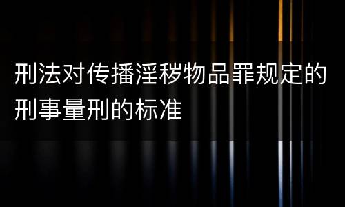刑法对传播淫秽物品罪规定的刑事量刑的标准