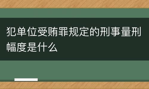 犯单位受贿罪规定的刑事量刑幅度是什么