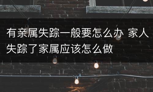 有亲属失踪一般要怎么办 家人失踪了家属应该怎么做