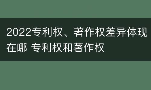 2022专利权、著作权差异体现在哪 专利权和著作权