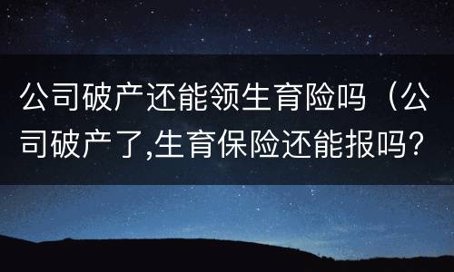 公司破产还能领生育险吗（公司破产了,生育保险还能报吗?）