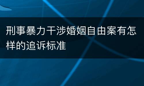 刑事暴力干涉婚姻自由案有怎样的追诉标准