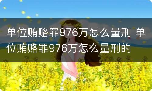 单位贿赂罪976万怎么量刑 单位贿赂罪976万怎么量刑的
