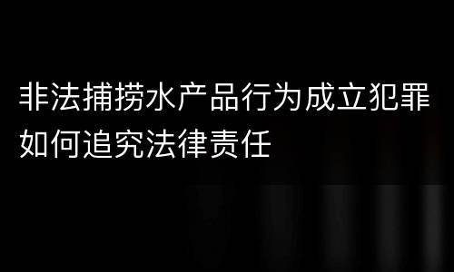 非法捕捞水产品行为成立犯罪如何追究法律责任
