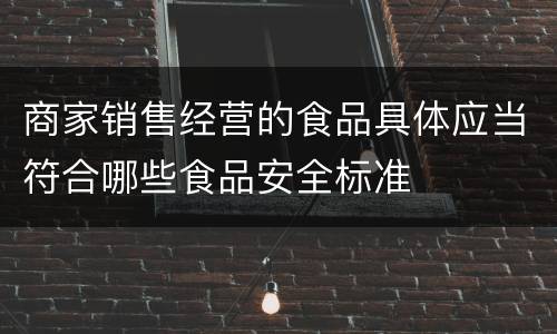 商家销售经营的食品具体应当符合哪些食品安全标准
