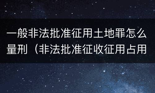 一般非法批准征用土地罪怎么量刑（非法批准征收征用占用土地）