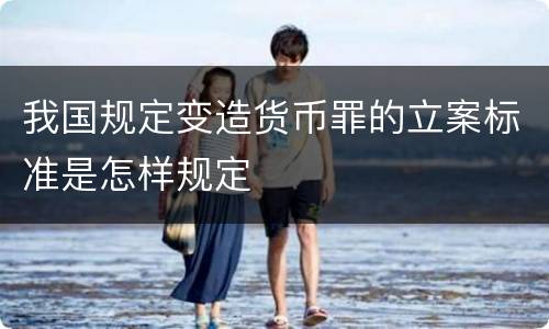 我国规定变造货币罪的立案标准是怎样规定