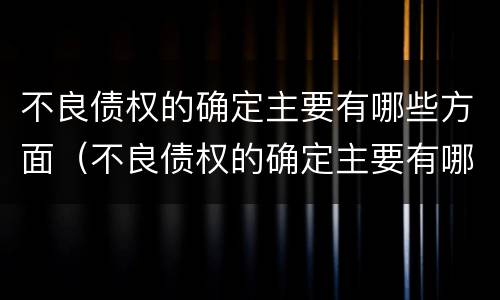 不良债权的确定主要有哪些方面（不良债权的确定主要有哪些方面）
