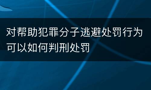 对帮助犯罪分子逃避处罚行为可以如何判刑处罚