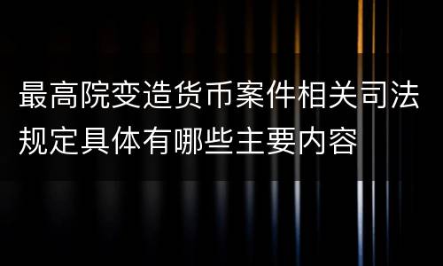最高院变造货币案件相关司法规定具体有哪些主要内容