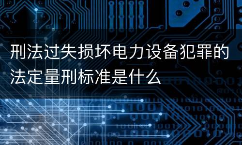 刑法过失损坏电力设备犯罪的法定量刑标准是什么