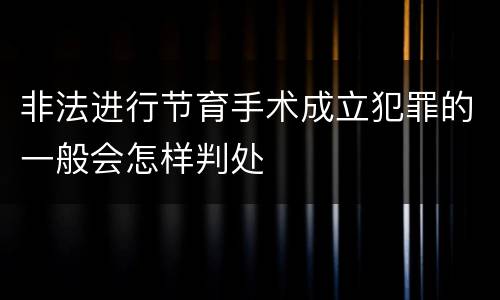 非法进行节育手术成立犯罪的一般会怎样判处