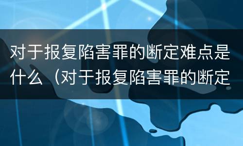 对于报复陷害罪的断定难点是什么（对于报复陷害罪的断定难点是什么问题）