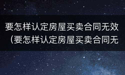 要怎样认定房屋买卖合同无效（要怎样认定房屋买卖合同无效案例）