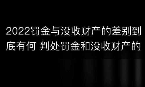 2022罚金与没收财产的差别到底有何 判处罚金和没收财产的区别
