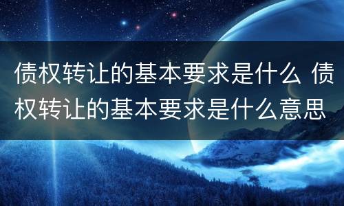 债权转让的基本要求是什么 债权转让的基本要求是什么意思