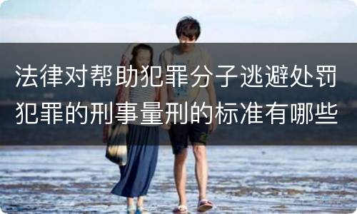 法律对帮助犯罪分子逃避处罚犯罪的刑事量刑的标准有哪些