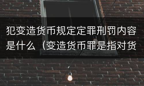 犯变造货币规定定罪刑罚内容是什么（变造货币罪是指对货币采用什么方法）