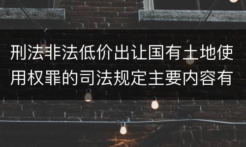 刑法非法低价出让国有土地使用权罪的司法规定主要内容有哪些