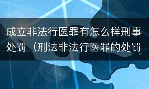 成立非法行医罪有怎么样刑事处罚（刑法非法行医罪的处罚）